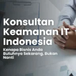 Konsultan Keamanan IT Indonesia: Kenapa Bisnis Anda Butuhnya Sekarang, Bukan Nanti