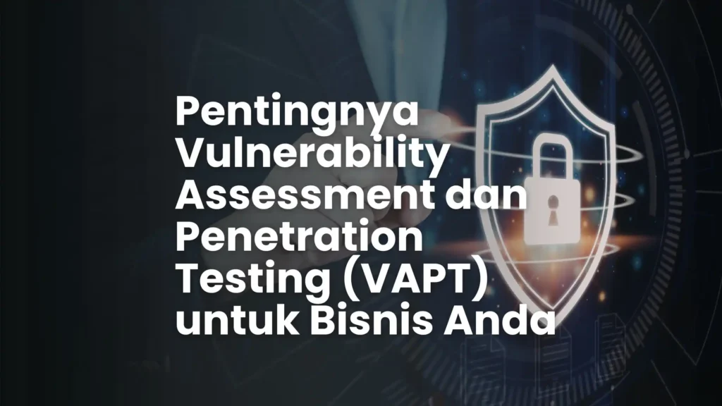 Pentingnya Vulnerability Assessment dan Penetration Testing (VAPT) untuk Bisnis Anda