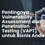 Pentingnya Vulnerability Assessment dan Penetration Testing (VAPT) untuk Bisnis Anda